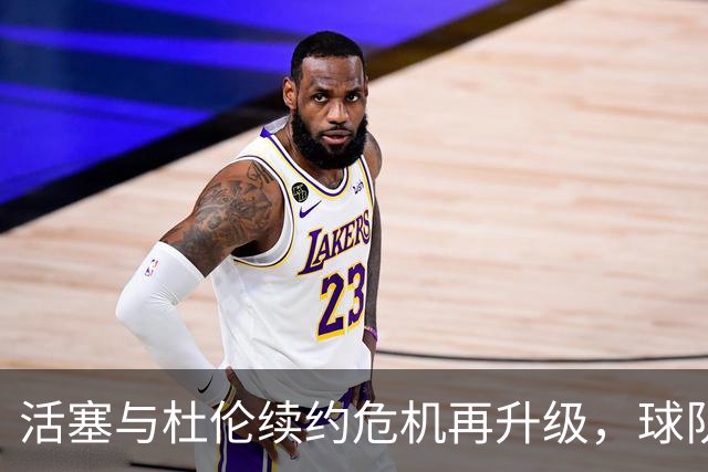 活塞与杜伦续约危机再升级，球队新合同引发不满